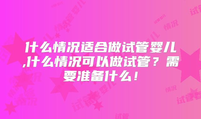 什么情况适合做试管婴儿,什么情况可以做试管？需要准备什么！