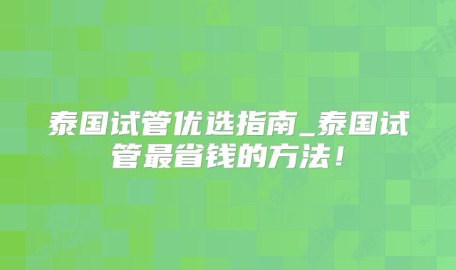 泰国试管优选指南_泰国试管最省钱的方法！