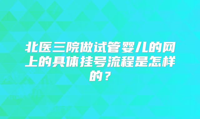 北医三院做试管婴儿的网上的具体挂号流程是怎样的?