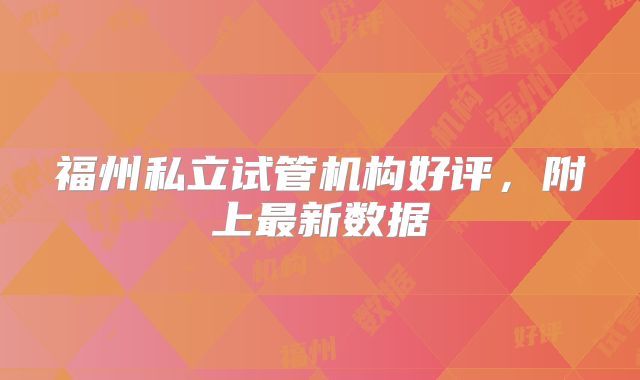 福州私立试管机构好评，附上最新数据