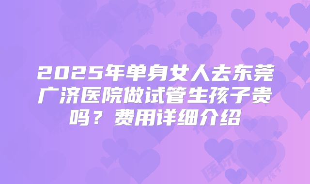 2025年单身女人去东莞广济医院做试管生孩子贵吗？费用详细介绍