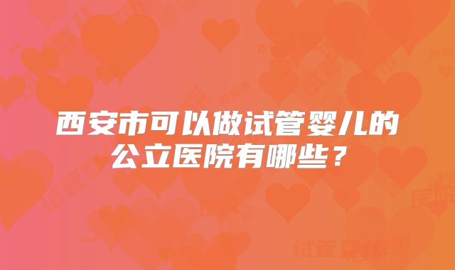 西安市可以做试管婴儿的公立医院有哪些？