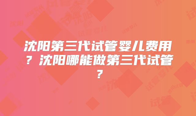 沈阳第三代试管婴儿费用？沈阳哪能做第三代试管？