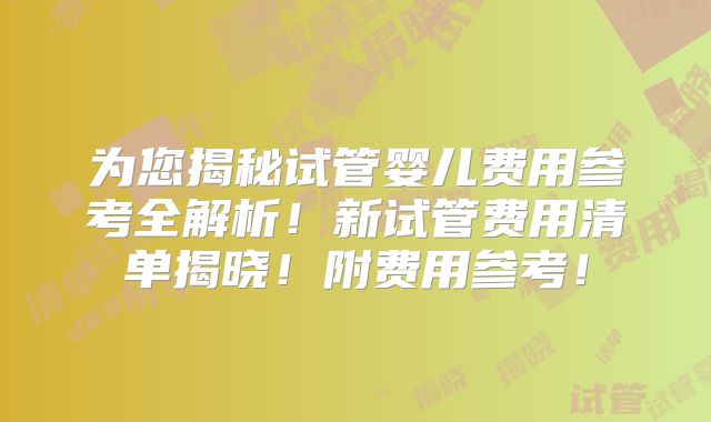 为您揭秘试管婴儿费用参考全解析！新试管费用清单揭晓！附费用参考！