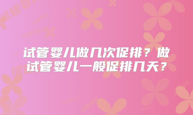 试管婴儿做几次促排？做试管婴儿一般促排几天？