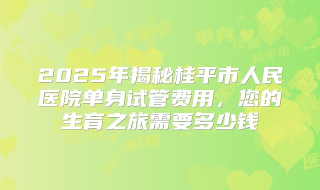 2025年揭秘桂平市人民医院单身试管费用，您的生育之旅需要多少钱