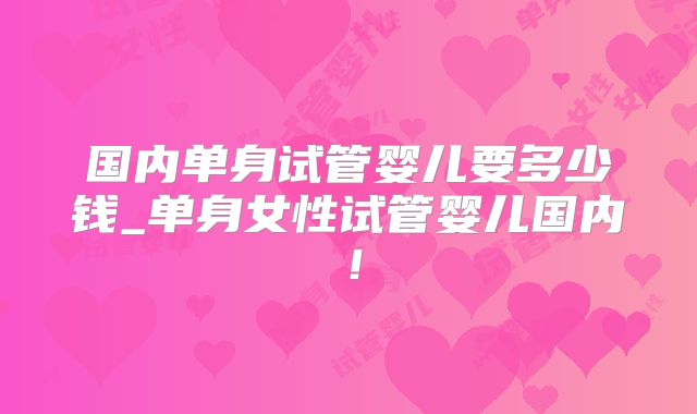 国内单身试管婴儿要多少钱_单身女性试管婴儿国内!