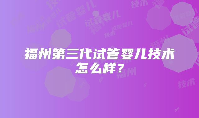 福州第三代试管婴儿技术怎么样？