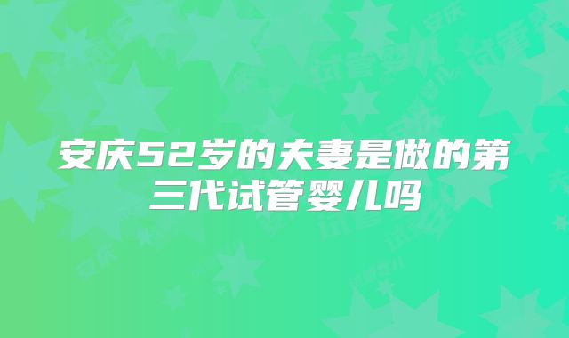 安庆52岁的夫妻是做的第三代试管婴儿吗
