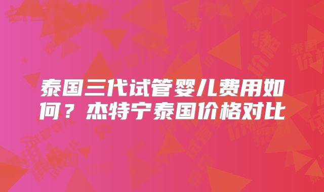 泰国三代试管婴儿费用如何？杰特宁泰国价格对比