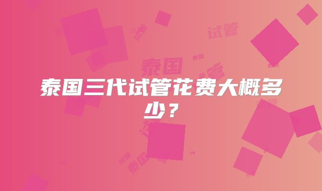 泰国三代试管花费大概多少？
