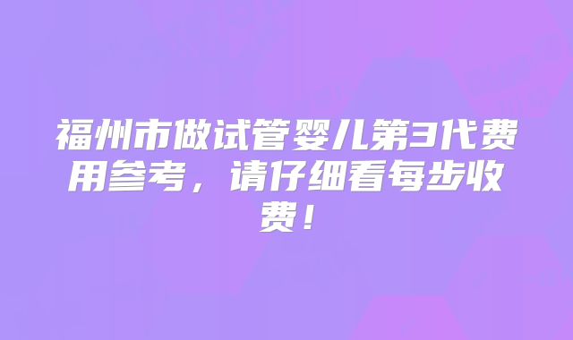 福州市做试管婴儿第3代费用参考，请仔细看每步收费！