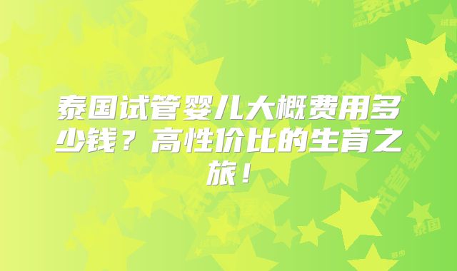 泰国试管婴儿大概费用多少钱?高性价比的生育之旅!