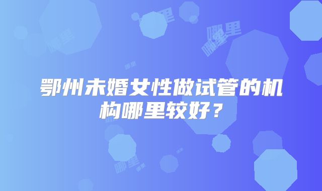 鄂州未婚女性做试管的机构哪里较好?