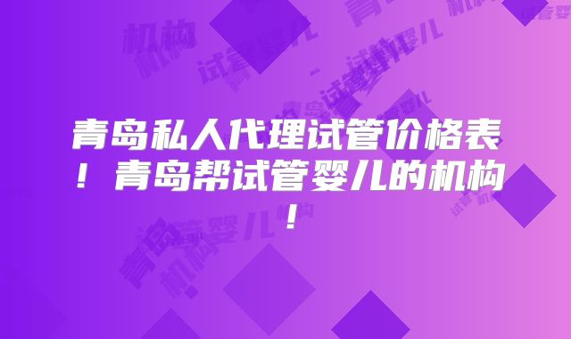 青岛私人代理试管价格表!青岛帮试管婴儿的机构!
