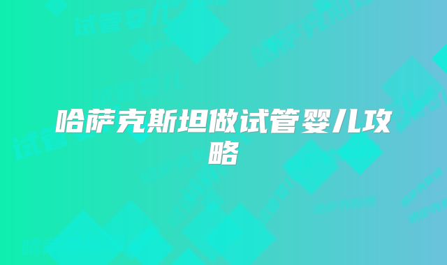 哈萨克斯坦做试管婴儿攻略