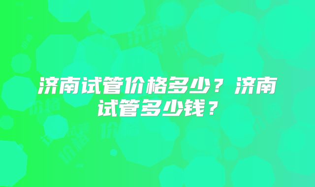 济南试管价格多少?济南试管多少钱?