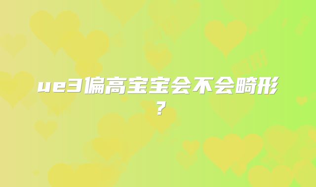 ue3偏高宝宝会不会畸形？