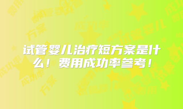 试管婴儿治疗短方案是什么!费用成功率参考!