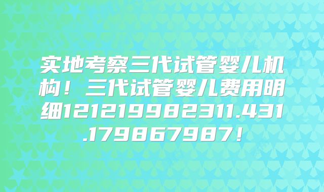 实地考察三代试管婴儿机构！三代试管婴儿费用明细121219982311.431.179867987！