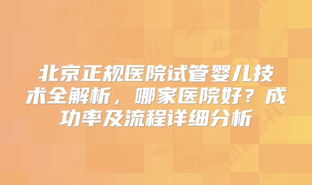 北京正规医院试管婴儿技术全解析，哪家医院好？成功率及流程详细分析