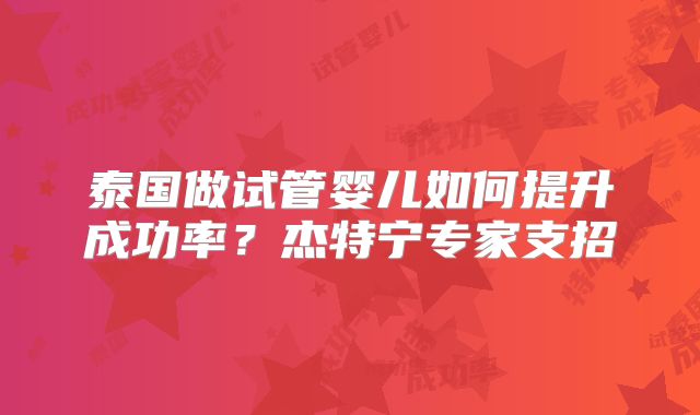 泰国做试管婴儿如何提升成功率?杰特宁专家支招