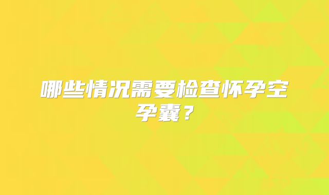 哪些情况需要检查怀孕空孕囊？