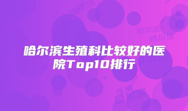 哈尔滨生殖科比较好的医院Top10排行