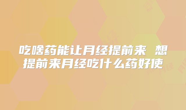 吃啥药能让月经提前来 想提前来月经吃什么药好使