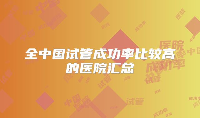 全中国试管成功率比较高的医院汇总