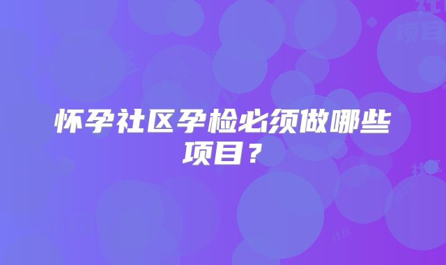 怀孕社区孕检必须做哪些项目?