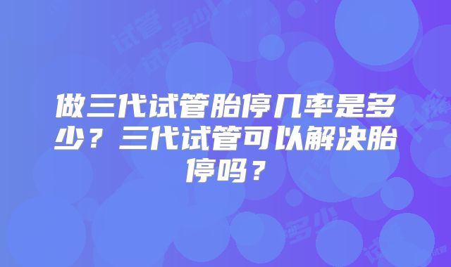 做三代试管胎停几率是多少？三代试管可以解决胎停吗？