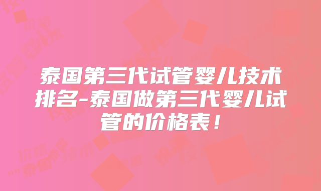 泰国第三代试管婴儿技术排名-泰国做第三代婴儿试管的价格表！