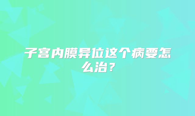 子宫内膜异位这个病要怎么治？