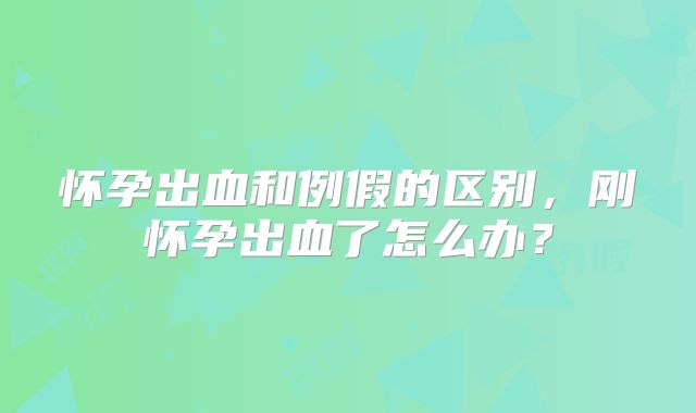 怀孕出血和例假的区别,刚怀孕出血了怎么办?