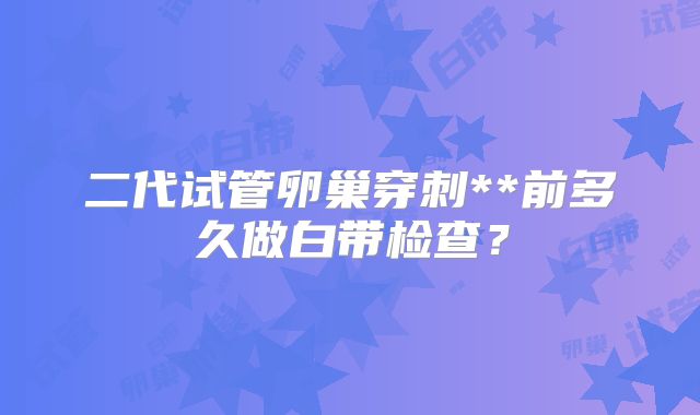 二代试管卵巢穿刺**前多久做白带检查?