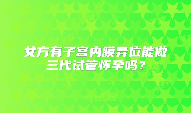 女方有子宫内膜异位能做三代试管怀孕吗?