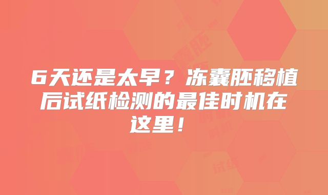 6天还是太早?冻囊胚移植后试纸检测的最佳时机在这里!