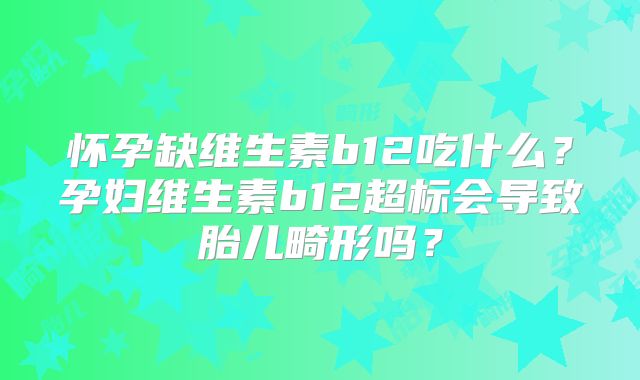 怀孕缺维生素b12吃什么？孕妇维生素b12超标会导致胎儿畸形吗？