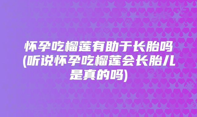 怀孕吃榴莲有助于长胎吗(听说怀孕吃榴莲会长胎儿是真的吗)