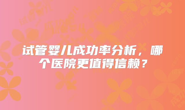 试管婴儿成功率分析，哪个医院更值得信赖？