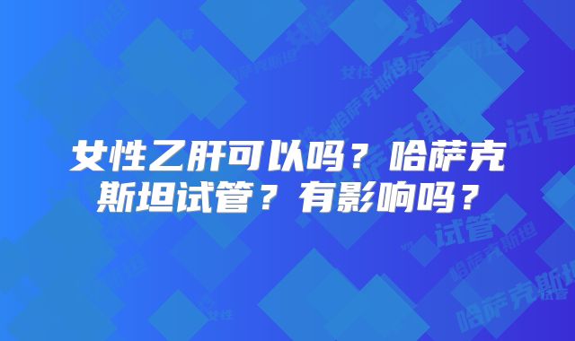 女性乙肝可以吗?哈萨克斯坦试管?有影响吗?