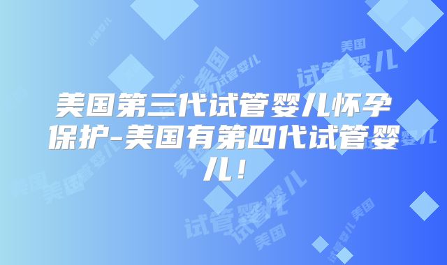 美国第三代试管婴儿怀孕保护-美国有第四代试管婴儿！