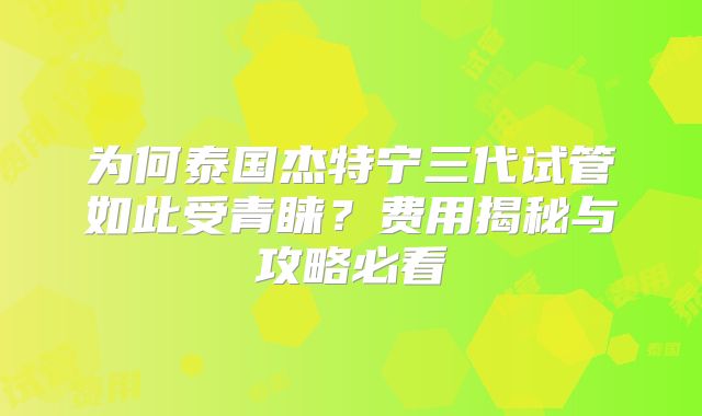 为何泰国杰特宁三代试管如此受青睐？费用揭秘与攻略必看