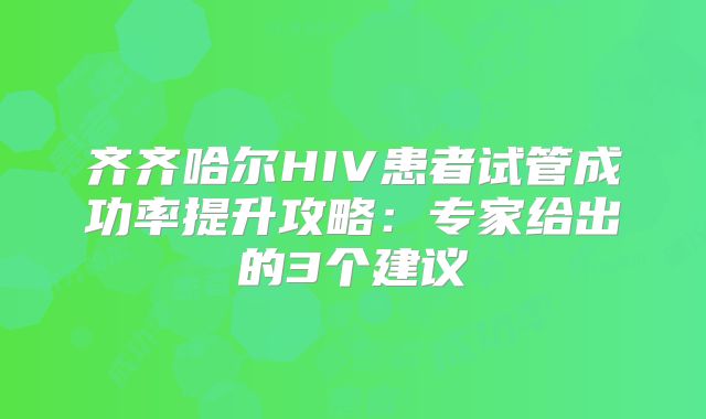 齐齐哈尔HIV患者试管成功率提升攻略：专家给出的3个建议