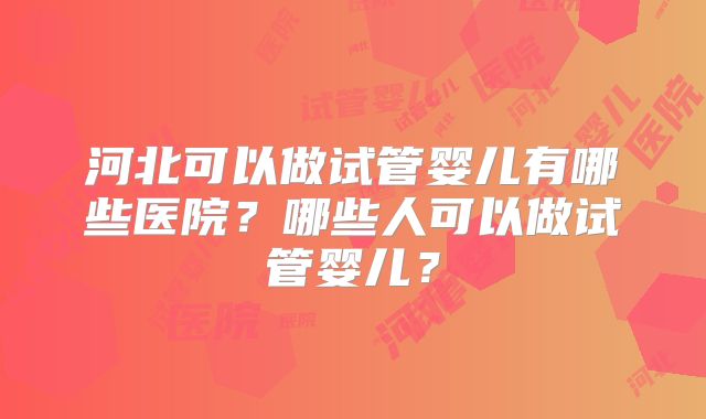 河北可以做试管婴儿有哪些医院?哪些人可以做试管婴儿?