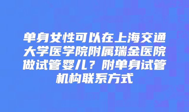 单身女性可以在上海交通大学医学院附属瑞金医院做试管婴儿?附单身试管机构联系方式