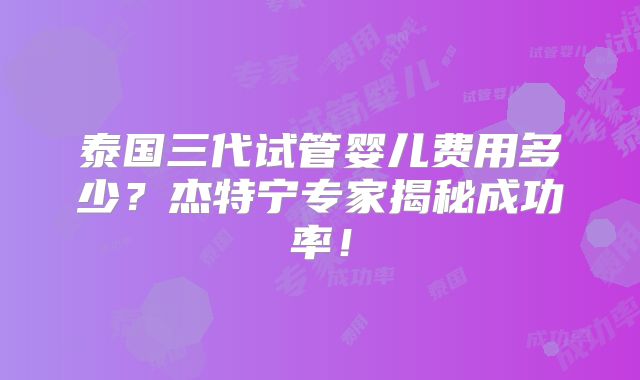 泰国三代试管婴儿费用多少?杰特宁专家揭秘成功率!