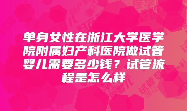单身女性在浙江大学医学院附属妇产科医院做试管婴儿需要多少钱?试管流程是怎么样