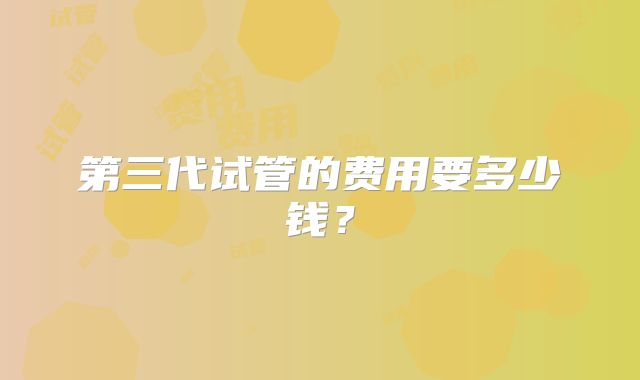 第三代试管的费用要多少钱?